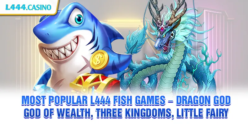 Most popular L444 Fish games – Dragon God, God of Wealth, Three Kingdoms, Little Fairy